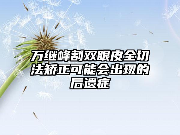 万继峰割双眼皮全切法矫正可能会出现的后遗症