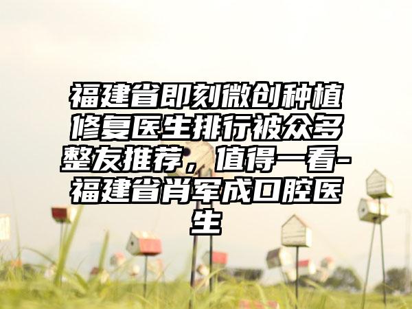 福建省即刻微创种植修复医生排行被众多整友推荐，值得一看-福建省肖军成口腔医生