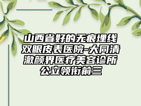 山西省好的无痕埋线双眼皮表医院-大同清澈颜界医疗美容诊所公立领衔前三