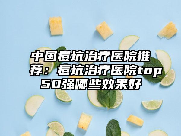 中国痘坑治疗医院推荐：痘坑治疗医院top50强哪些效果好