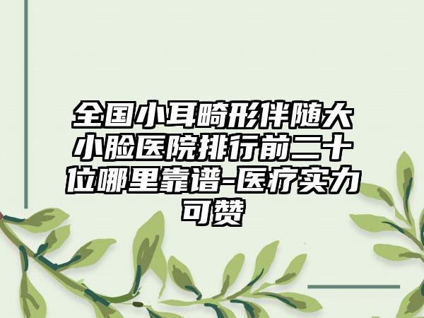 全国小耳畸形伴随大小脸医院排行前二十位哪里靠谱-医疗实力可赞