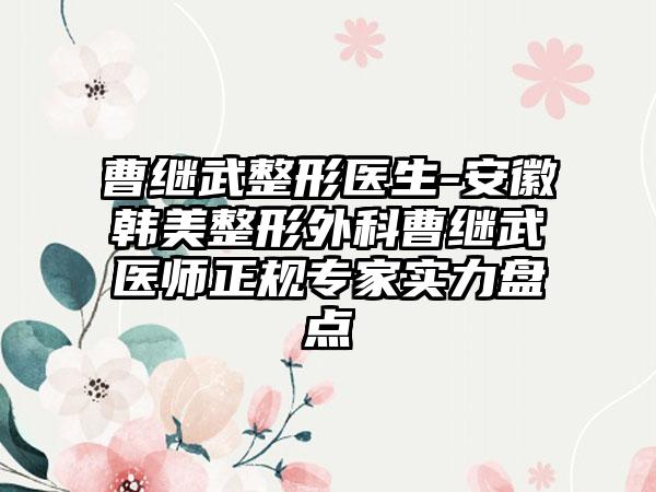 曹继武整形医生-安徽韩美整形外科曹继武医师正规专家实力盘点