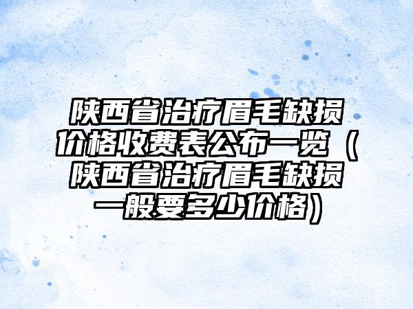 陕西省治疗眉毛缺损价格收费表公布一览（陕西省治疗眉毛缺损一般要多少价格）