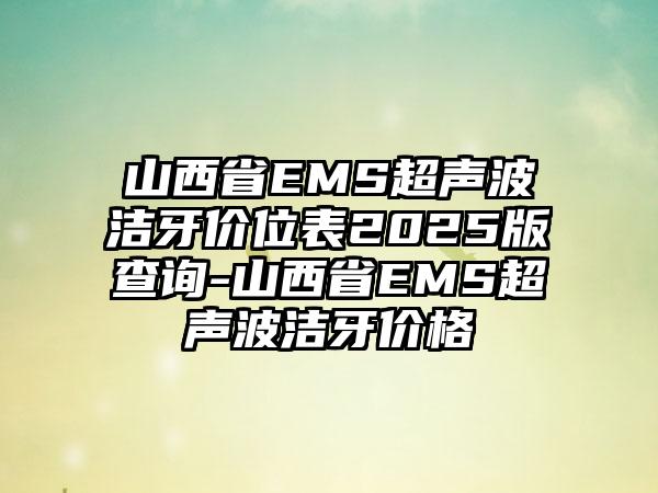 山西省EMS超声波洁牙价位表2025版查询-山西省EMS超声波洁牙价格