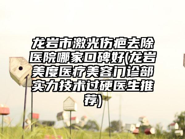 龙岩市激光伤疤去除医院哪家口碑好(龙岩美度医疗美容门诊部实力技术过硬医生推荐)