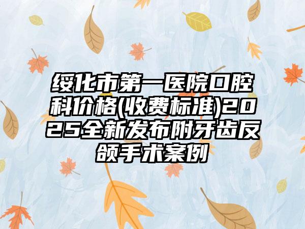 绥化市第一医院口腔科价格(收费标准)2025全新发布附牙齿反颌手术案例