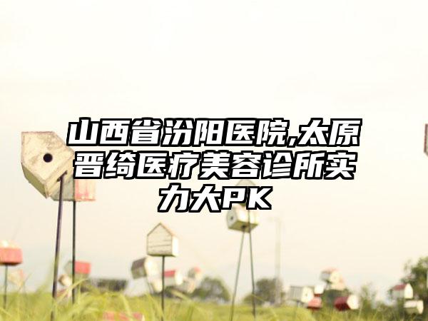 山西省汾阳医院,太原晋绮医疗美容诊所实力大PK