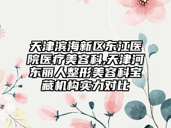 天津滨海新区东江医院医疗美容科,天津河东丽人整形美容科宝藏机构实力对比