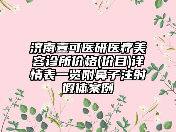 济南壹可医研医疗美容诊所价格(价目)详情表一览附鼻子注射假体案例