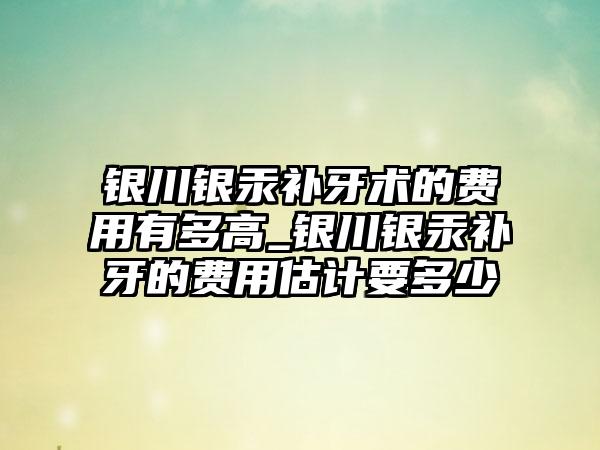 银川银汞补牙术的费用有多高_银川银汞补牙的费用估计要多少