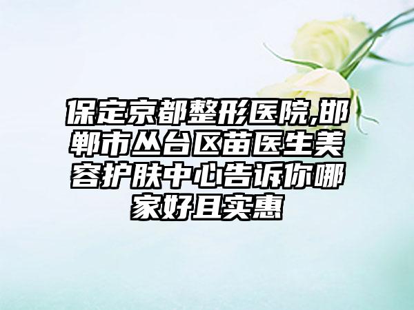 保定京都整形医院,邯郸市丛台区苗医生美容护肤中心告诉你哪家好且实惠