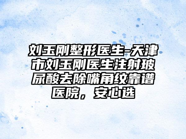 刘玉刚整形医生-天津市刘玉刚医生注射玻尿酸去除嘴角纹靠谱医院，安心选