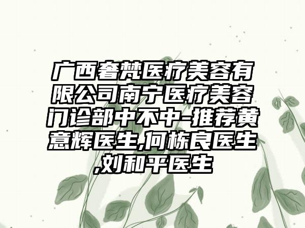 广西奢梵医疗美容有限公司南宁医疗美容门诊部中不中-推荐黄意辉医生,何栋良医生,刘和平医生