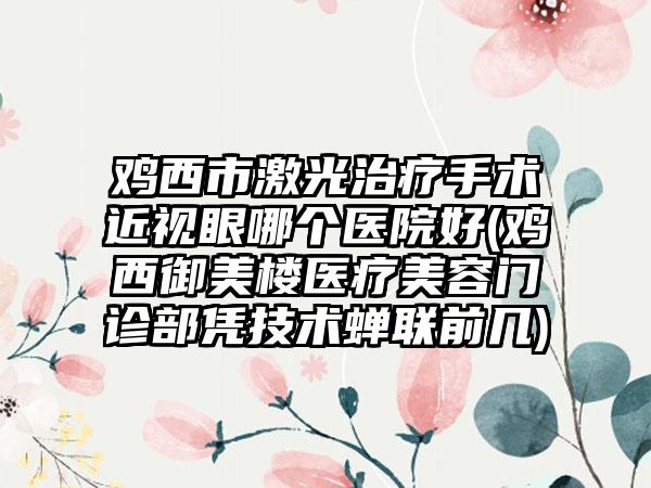 鸡西市激光治疗手术近视眼哪个医院好(鸡西御美楼医疗美容门诊部凭技术蝉联前几)