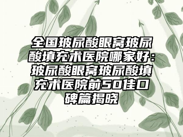 全国玻尿酸眼窝玻尿酸填充术医院哪家好：玻尿酸眼窝玻尿酸填充术医院前50佳口碑篇揭晓