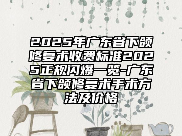 2025年广东省下颌修复术收费标准2025正规闪爆一览-广东省下颌修复术手术方法及价格