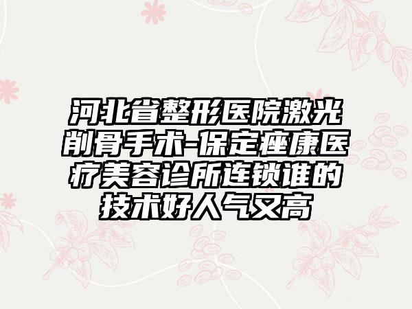 河北省整形医院激光削骨手术-保定痤康医疗美容诊所连锁谁的技术好人气又高