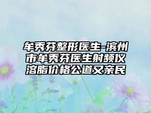 牟秀芬整形医生-滨州市牟秀芬医生射频仪溶脂价格公道又亲民