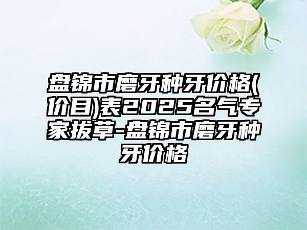 盘锦市磨牙种牙价格(价目)表2025名气专家拔草-盘锦市磨牙种牙价格