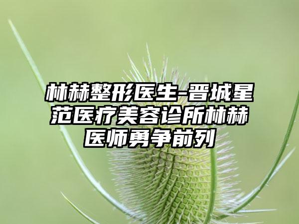 林赫整形医生-晋城星范医疗美容诊所林赫医师勇争前列