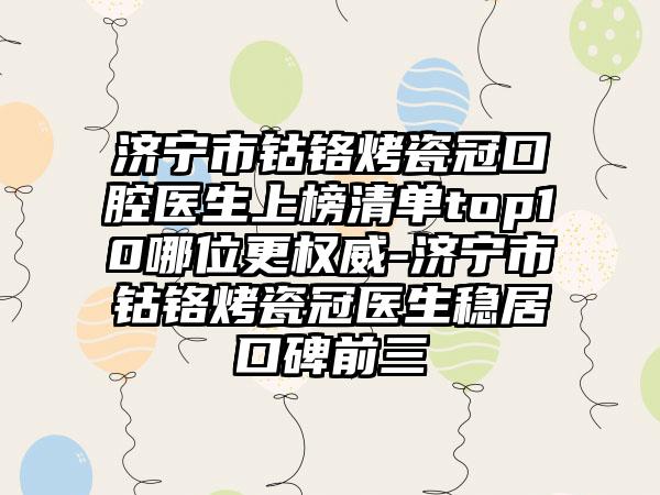 济宁市钴铬烤瓷冠口腔医生上榜清单top10哪位更权威-济宁市钴铬烤瓷冠医生稳居口碑前三