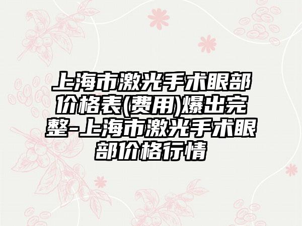 上海市激光手术眼部价格表(费用)爆出完整-上海市激光手术眼部价格行情