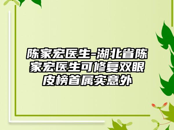 陈家宏医生-湖北省陈家宏医生可修复双眼皮榜首属实意外