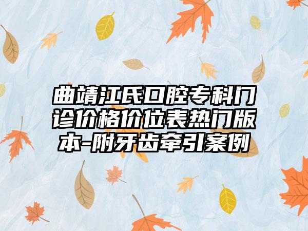 曲靖江氏口腔专科门诊价格价位表热门版本-附牙齿牵引案例