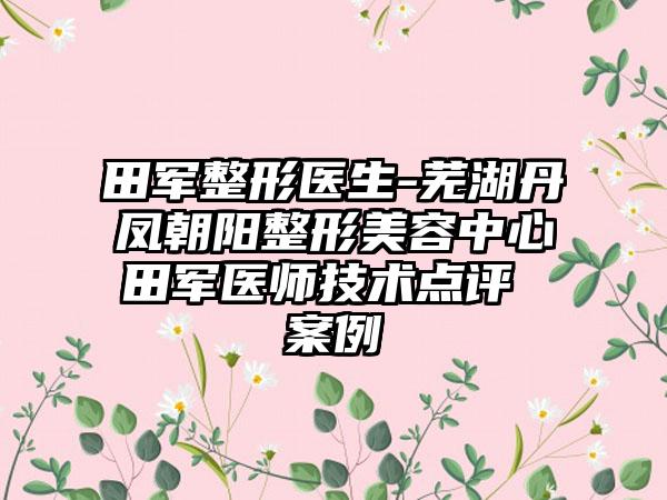 田军整形医生-芜湖丹凤朝阳整形美容中心田军医师技术点评 案例