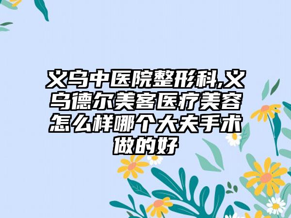 义乌中医院整形科,义乌德尔美客医疗美容怎么样哪个大夫手术做的好