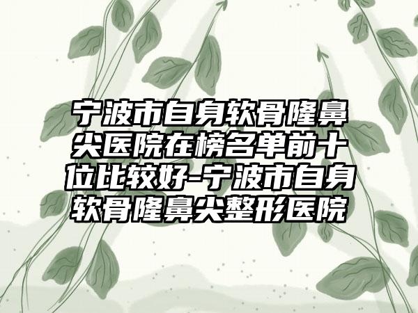 宁波市自身软骨隆鼻尖医院在榜名单前十位比较好-宁波市自身软骨隆鼻尖整形医院