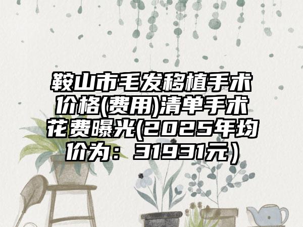 鞍山市毛发移植手术价格(费用)清单手术花费曝光(2025年均价为：31931元）