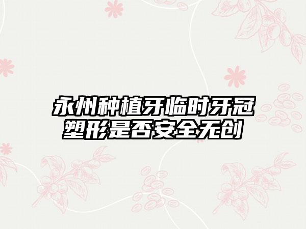 永州种植牙临时牙冠塑形是否安全无创