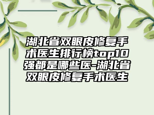 湖北省双眼皮修复手术医生排行榜top10强都是哪些医-湖北省双眼皮修复手术医生