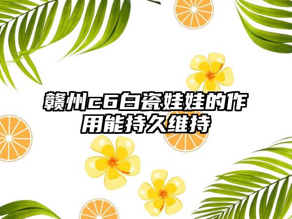 赣州c6白瓷娃娃的作用能持久维持