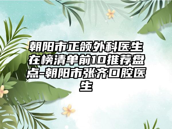 朝阳市正颌外科医生在榜清单前10推荐盘点-朝阳市张齐口腔医生