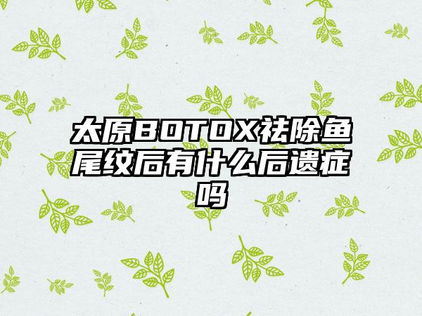 太原BOTOX祛除鱼尾纹后有什么后遗症吗