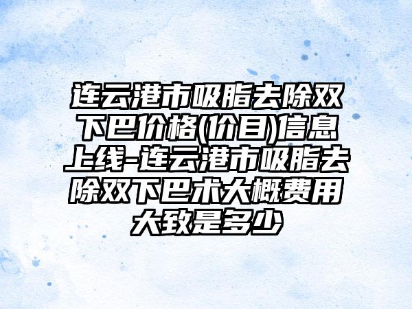 连云港市吸脂去除双下巴价格(价目)信息上线-连云港市吸脂去除双下巴术大概费用大致是多少