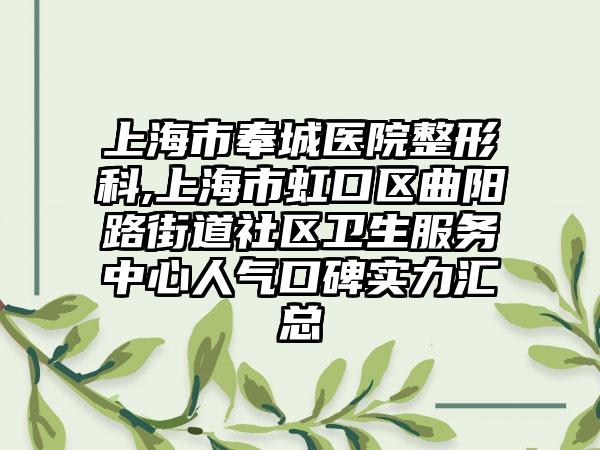 上海市奉城医院整形科,上海市虹口区曲阳路街道社区卫生服务中心人气口碑实力汇总