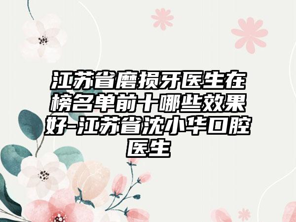 江苏省磨损牙医生在榜名单前十哪些效果好-江苏省沈小华口腔医生