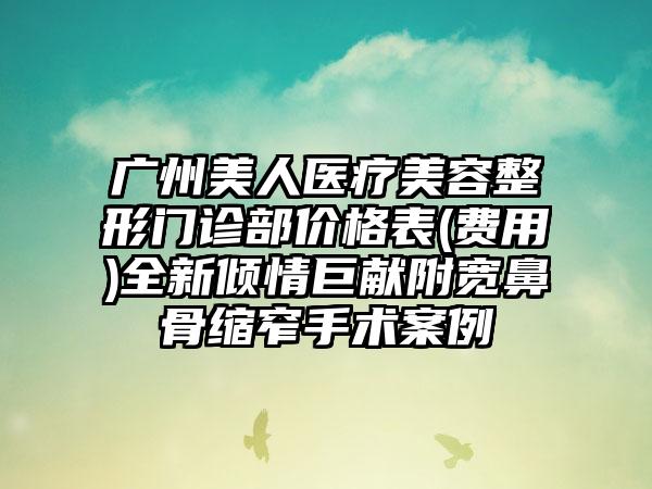 广州美人医疗美容整形门诊部价格表(费用)全新倾情巨献附宽鼻骨缩窄手术案例