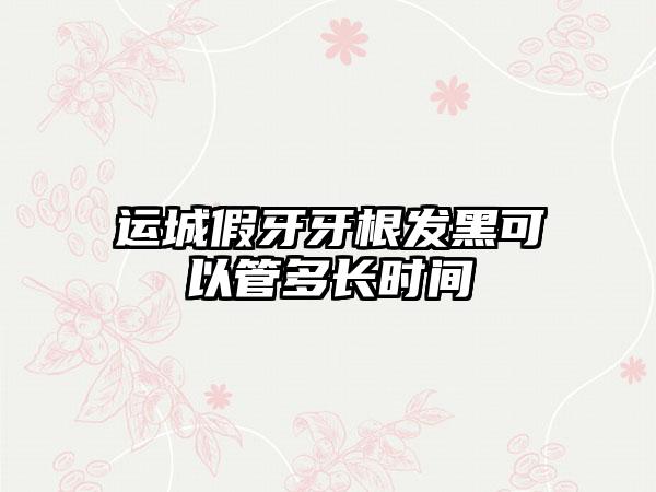 运城假牙牙根发黑可以管多长时间