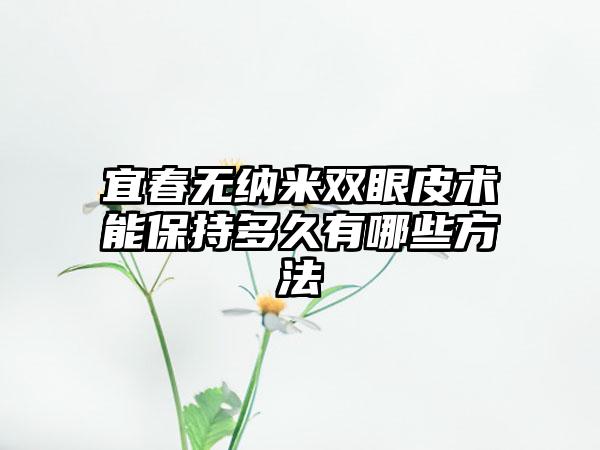 宜春无纳米双眼皮术能保持多久有哪些方法