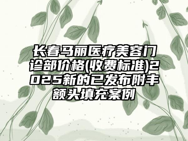 长春马丽医疗美容门诊部价格(收费标准)2025新的已发布附丰额头填充案例