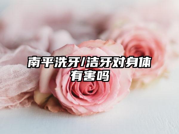 南平洗牙/洁牙对身体有害吗