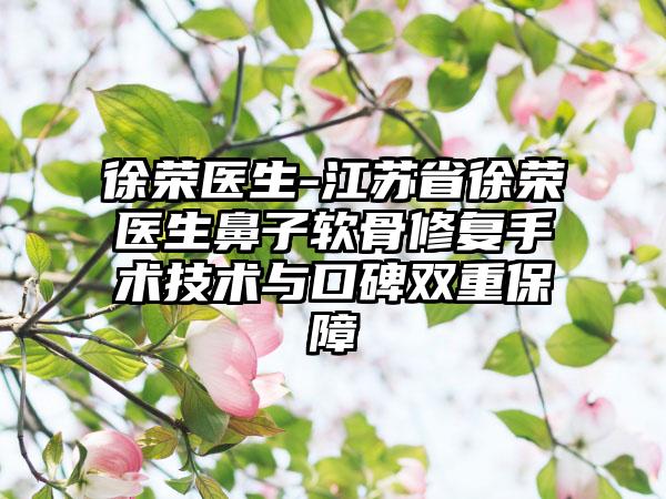 徐荣医生-江苏省徐荣医生鼻子软骨修复手术技术与口碑双重保障