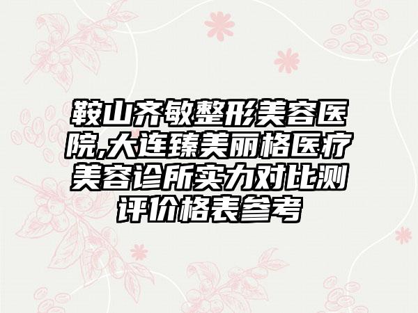 鞍山齐敏整形美容医院,大连臻美丽格医疗美容诊所实力对比测评价格表参考