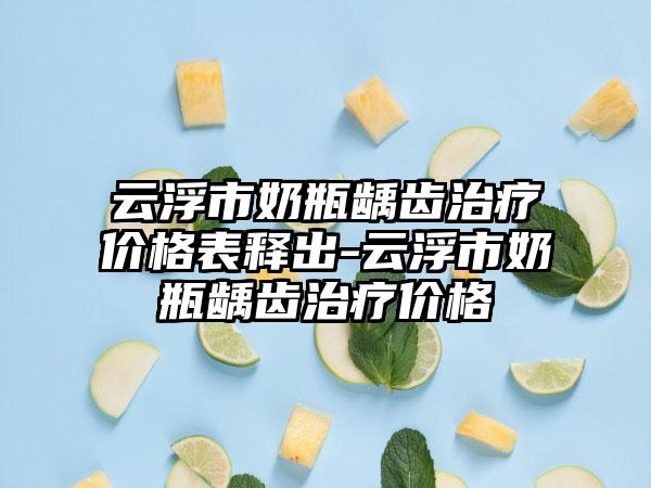 云浮市奶瓶龋齿治疗价格表释出-云浮市奶瓶龋齿治疗价格