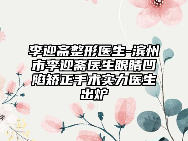 李迎斋整形医生-滨州市李迎斋医生眼睛凹陷矫正手术实力医生出炉