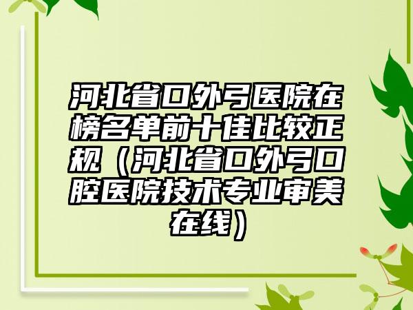 河北省口外弓医院在榜名单前十佳比较正规（河北省口外弓口腔医院技术专业审美在线）